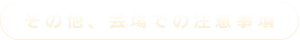 その他、会場での注意事項
