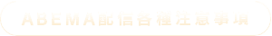 ABEMA配信各種注意事項